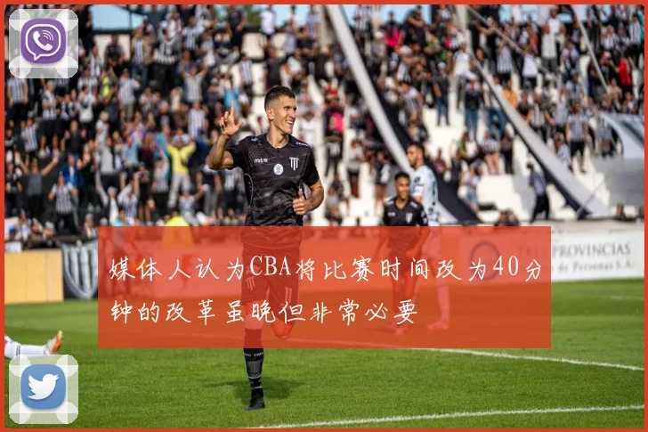 媒体人认为CBA将比赛时间改为40分钟的改革虽晚但非常必要