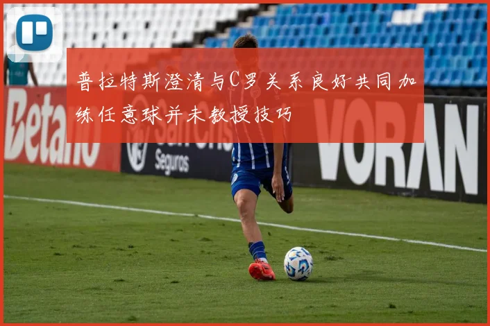 普拉特斯澄清与C罗关系良好共同加练任意球并未教授技巧