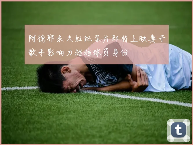 阿德耶米夫妇纪录片即将上映妻子歌手影响力超越球员身份