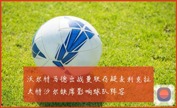 沃尔特马德出战曼联存疑麦利克拉夫特沙尔缺席影响球队阵容