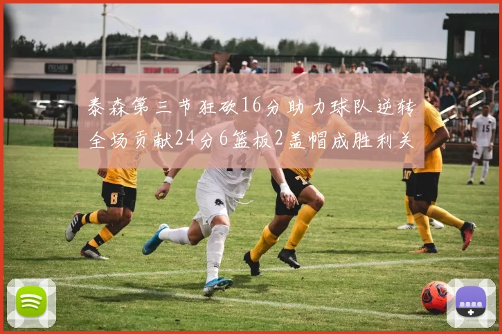 泰森第三节狂砍16分助力球队逆转全场贡献24分6篮板2盖帽成胜利关键