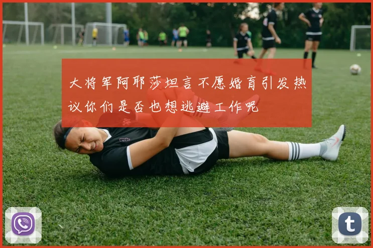 大将军阿耶莎坦言不愿婚育引发热议你们是否也想逃避工作呢