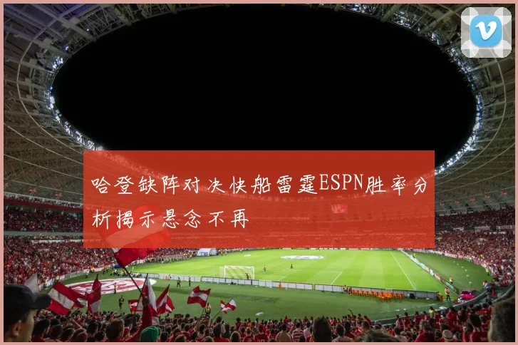 哈登缺阵对决快船雷霆ESPN胜率分析揭示悬念不再
