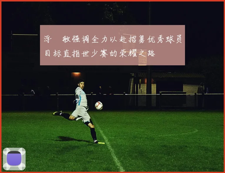 浮嶋敏强调全力以赴招募优秀球员目标直指世少赛的荣耀之路