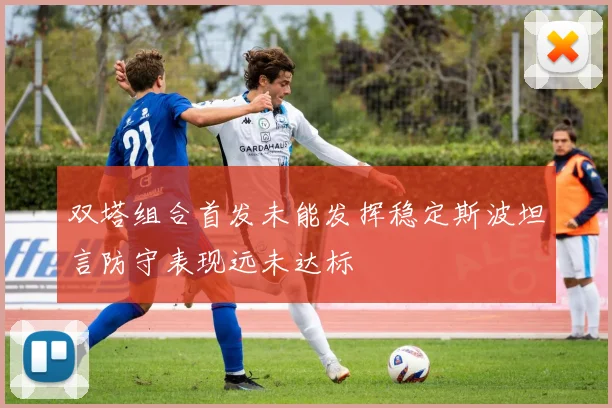 双塔组合首发未能发挥稳定斯波坦言防守表现远未达标