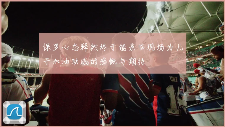 保罗心态释然终于能亲临现场为儿子加油助威的感慨与期待