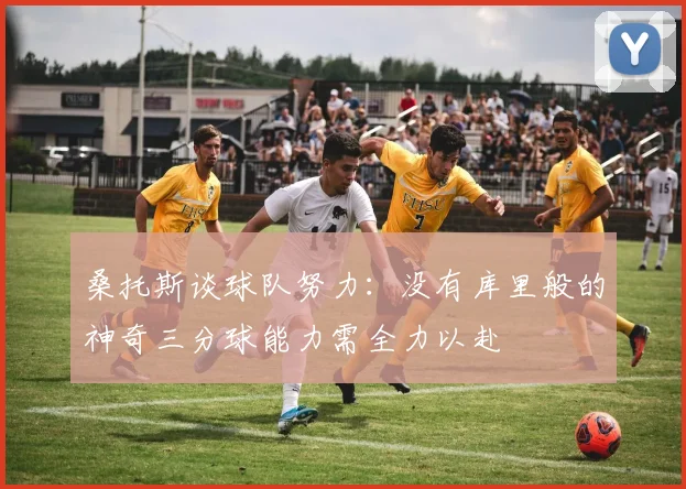 桑托斯谈球队努力：没有库里般的神奇三分球能力需全力以赴