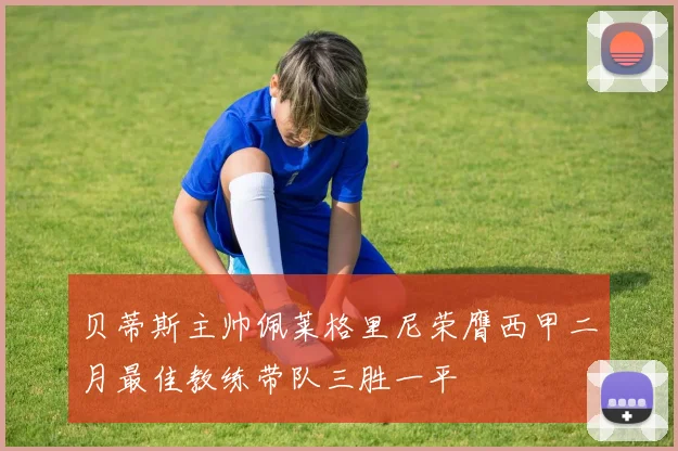 贝蒂斯主帅佩莱格里尼荣膺西甲二月最佳教练带队三胜一平