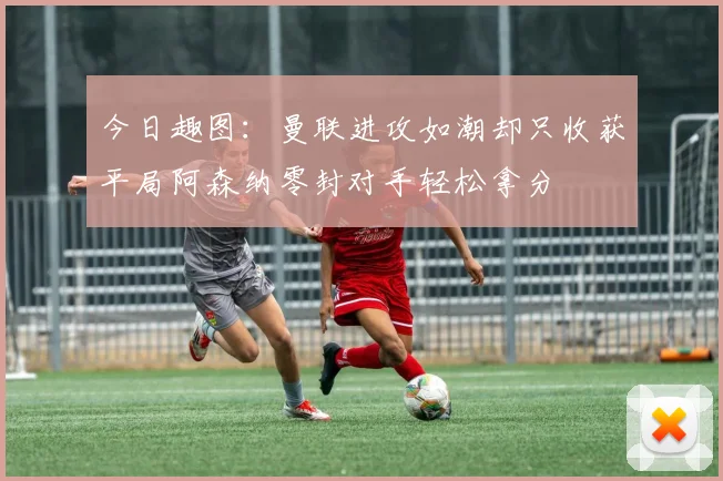 今日趣图：曼联进攻如潮却只收获平局阿森纳零封对手轻松拿分