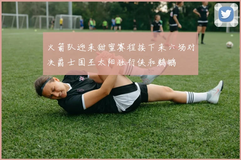 火箭队迎来甜蜜赛程接下来六场对决爵士国王太阳独行侠和鹈鹕