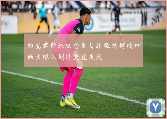 约克雷斯积极态度与顽强拼搏精神助力球队期待更佳表现