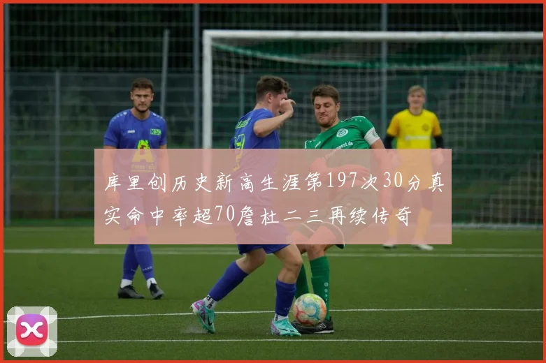 库里创历史新高生涯第197次30分真实命中率超70詹杜二三再续传奇