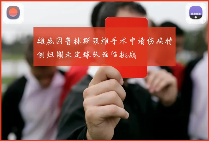 雄鹿因普林斯颈椎手术申请伤病特例归期未定球队面临挑战
