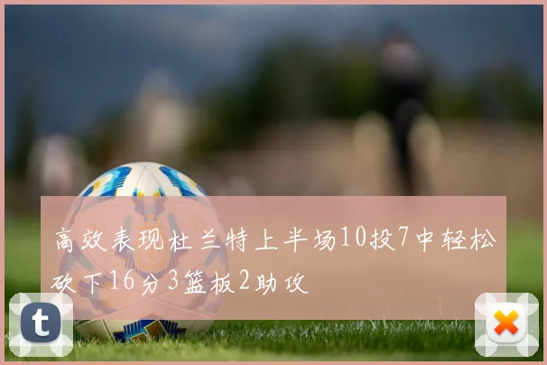 高效表现杜兰特上半场10投7中轻松砍下16分3篮板2助攻