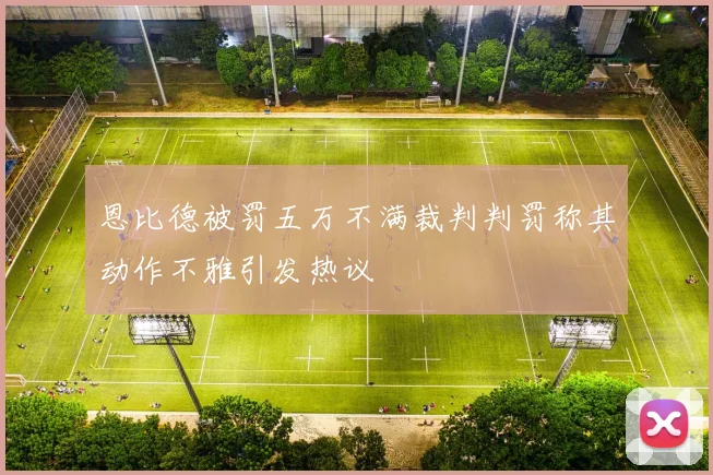 恩比德被罚五万不满裁判判罚称其动作不雅引发热议