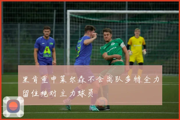 里肯重申莱尔森不会离队多特全力留住绝对主力球员
