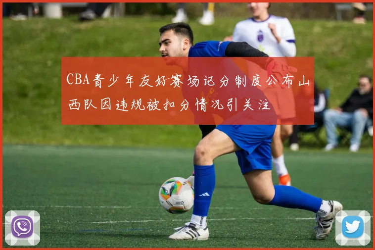 CBA青少年友好赛场记分制度公布山西队因违规被扣分情况引关注