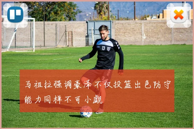 马祖拉强调豪泽不仅投篮出色防守能力同样不可小觑