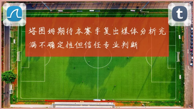 塔图姆期待本赛季复出媒体分析充满不确定性但信任专业判断