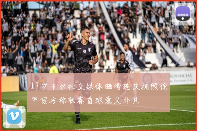 17岁卡尔社交媒体晒滑跪庆祝照德甲官方称联赛首球意义非凡