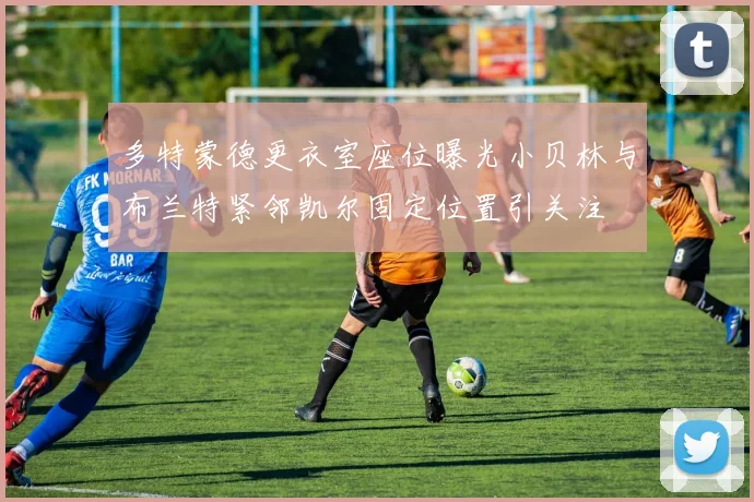 多特蒙德更衣室座位曝光小贝林与布兰特紧邻凯尔固定位置引关注