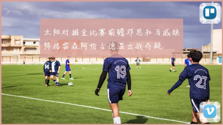太阳对掘金比赛前瞻邓恩和马威缺阵格雷森阿伦古德温出战存疑