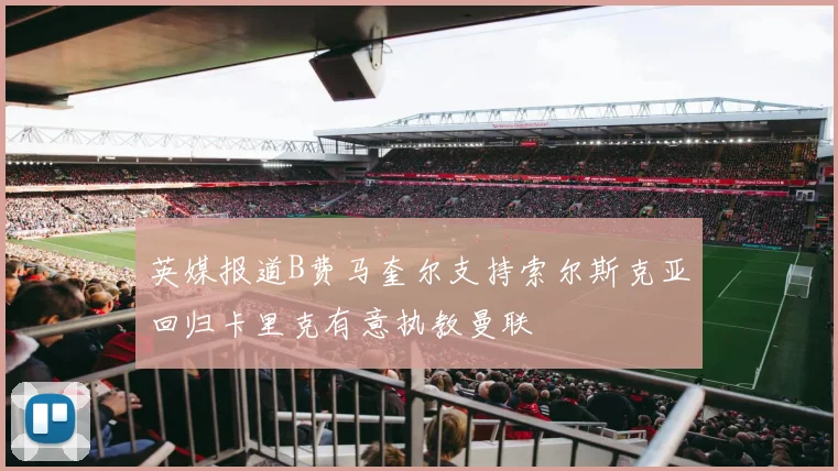 英媒报道B费马奎尔支持索尔斯克亚回归卡里克有意执教曼联