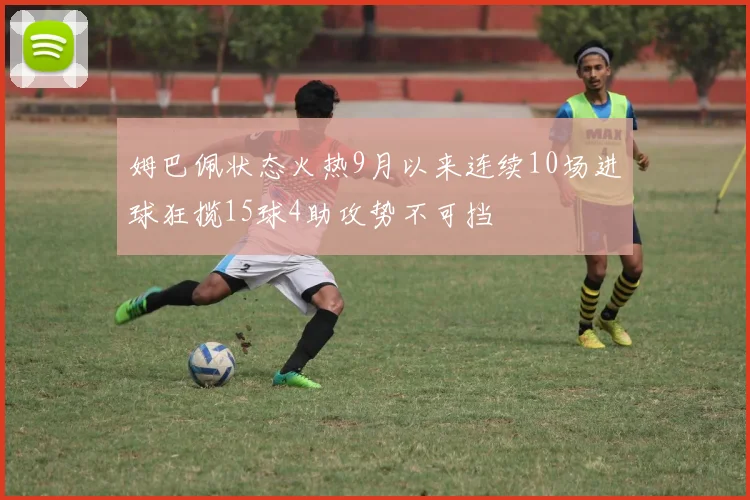 姆巴佩状态火热9月以来连续10场进球狂揽15球4助攻势不可挡
