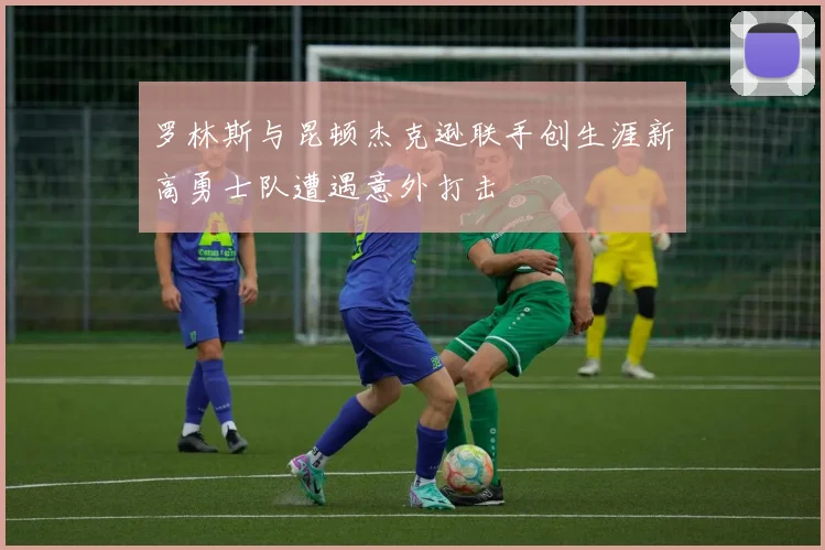 罗林斯与昆顿杰克逊联手创生涯新高勇士队遭遇意外打击