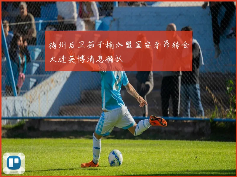 梅州后卫茹子楠加盟国安李昂转会大连英博消息确认
