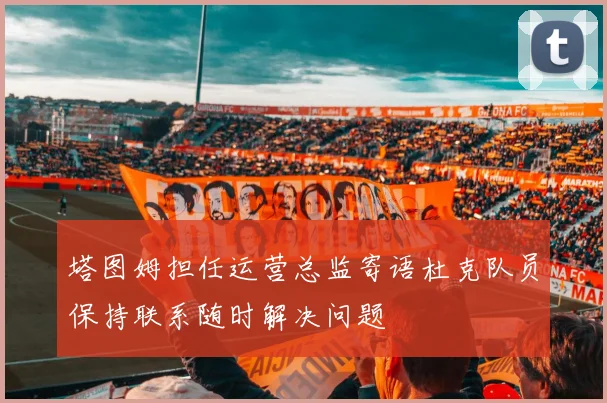 塔图姆担任运营总监寄语杜克队员保持联系随时解决问题
