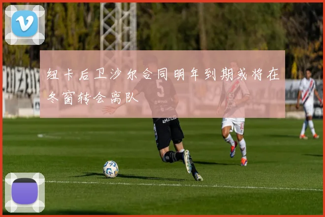 纽卡后卫沙尔合同明年到期或将在冬窗转会离队