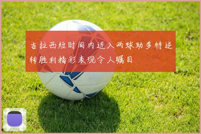 吉拉西短时间内连入两球助多特逆转胜利精彩表现令人瞩目