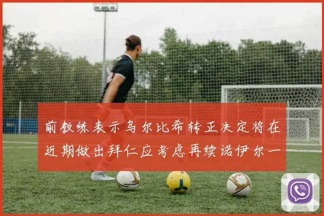 前教练表示乌尔比希转正决定将在近期做出拜仁应考虑再续诺伊尔一年合同