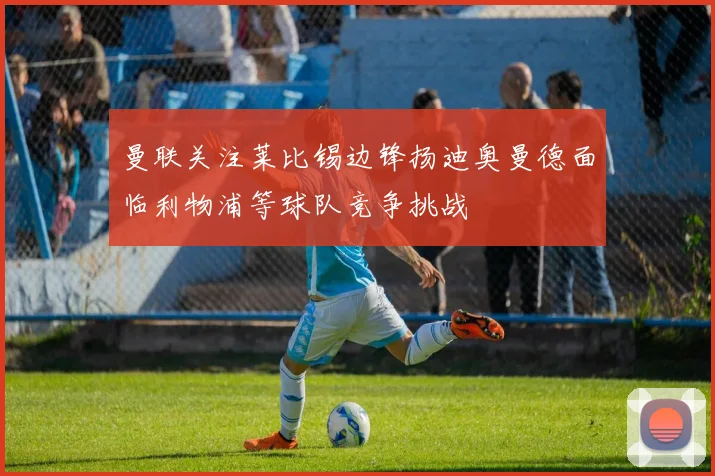曼联关注莱比锡边锋扬迪奥曼德面临利物浦等球队竞争挑战