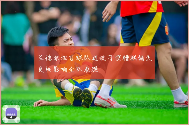 兰德尔坦言球队进攻习惯糟糕错失良机影响全队表现