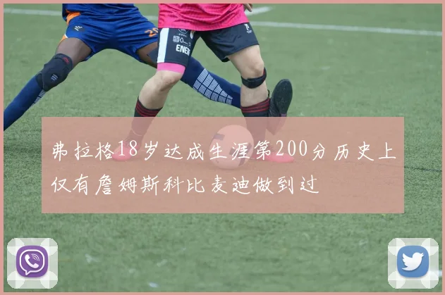 弗拉格18岁达成生涯第200分历史上仅有詹姆斯科比麦迪做到过