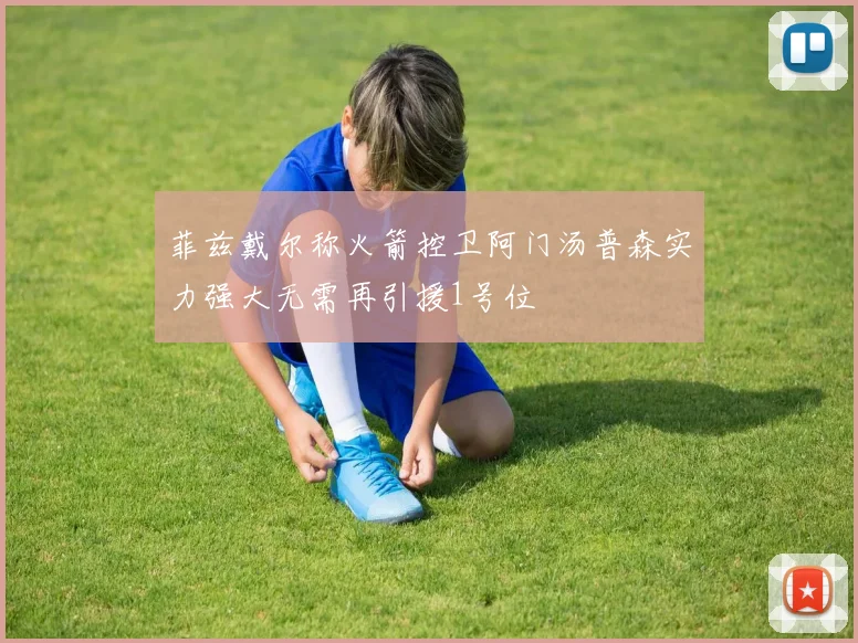 菲兹戴尔称火箭控卫阿门汤普森实力强大无需再引援1号位