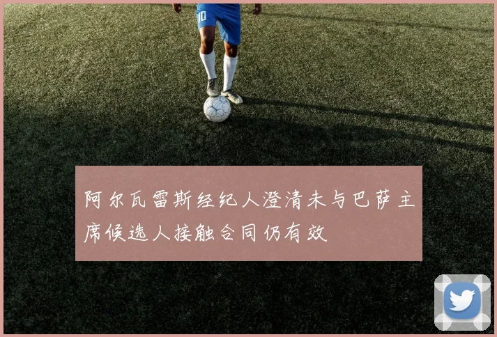 阿尔瓦雷斯经纪人澄清未与巴萨主席候选人接触合同仍有效