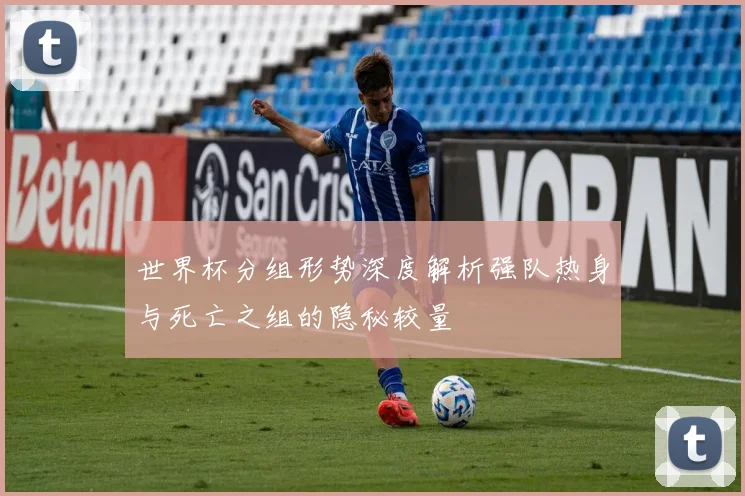 世界杯分组形势深度解析强队热身与死亡之组的隐秘较量