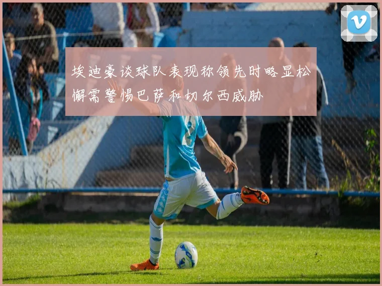 埃迪豪谈球队表现称领先时略显松懈需警惕巴萨和切尔西威胁