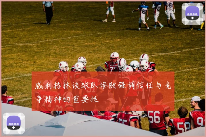 威利格林谈球队惨败强调信任与竞争精神的重要性