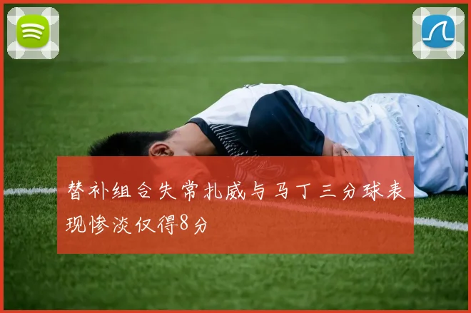 替补组合失常扎威与马丁三分球表现惨淡仅得8分