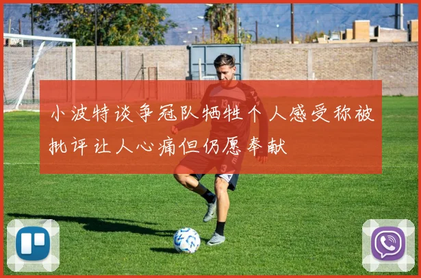 小波特谈争冠队牺牲个人感受称被批评让人心痛但仍愿奉献