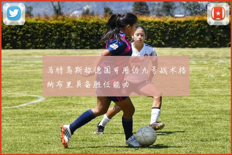 马特乌斯称德国可用伪九号战术格纳布里具备胜任能力